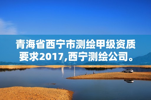 青海省西寧市測繪甲級資質要求2017,西寧測繪公司。