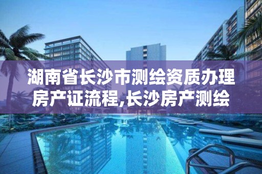 湖南省長沙市測繪資質辦理房產證流程,長沙房產測繪隊。