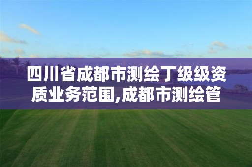 四川省成都市測繪丁級級資質業務范圍,成都市測繪管理辦法。