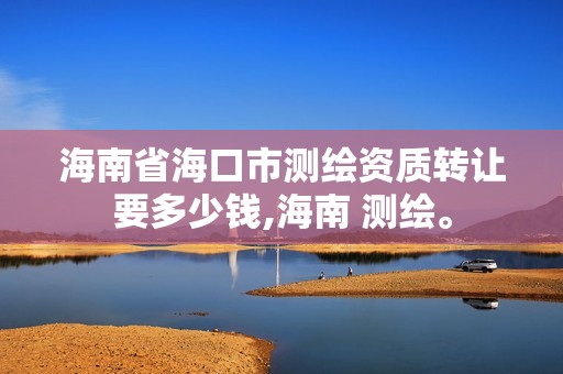 海南省海口市測繪資質轉讓要多少錢,海南 測繪。