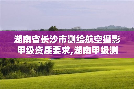 湖南省長沙市測繪航空攝影甲級資質要求,湖南甲級測繪公司。