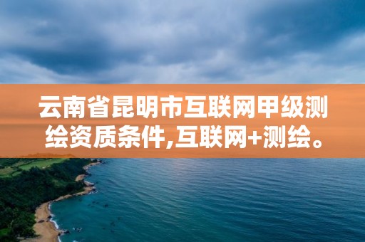 云南省昆明市互聯(lián)網(wǎng)甲級測繪資質(zhì)條件,互聯(lián)網(wǎng)+測繪。