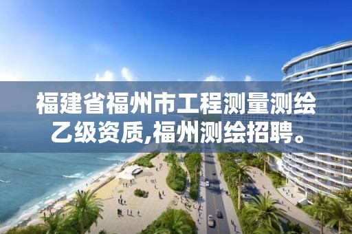 福建省福州市工程測量測繪乙級資質,福州測繪招聘。