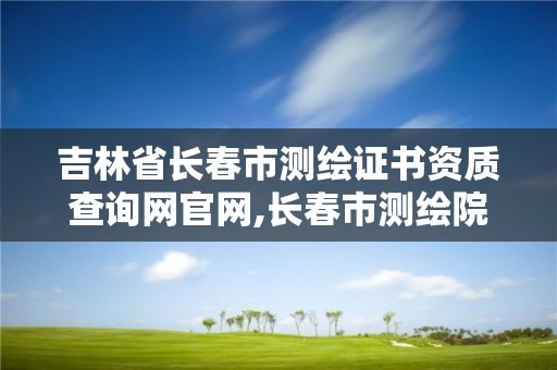 吉林省長春市測繪證書資質查詢網官網,長春市測繪院屬于什么單位。