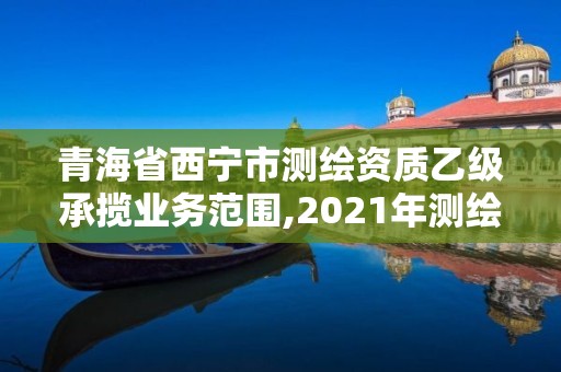 青海省西寧市測繪資質乙級承攬業務范圍,2021年測繪乙級資質。