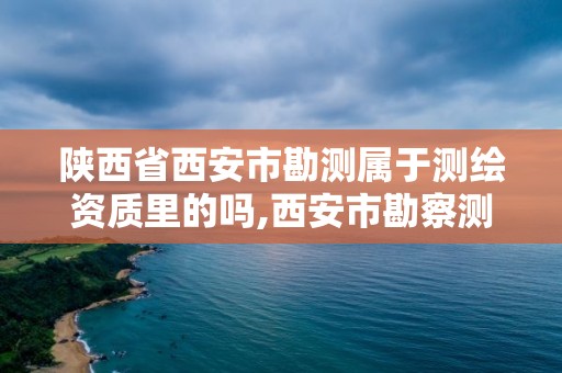 陜西省西安市勘測屬于測繪資質里的嗎,西安市勘察測繪院是事業單位嗎。