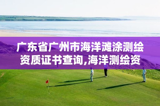 廣東省廣州市海洋灘涂測繪資質(zhì)證書查詢,海洋測繪資質(zhì) 內(nèi)容。