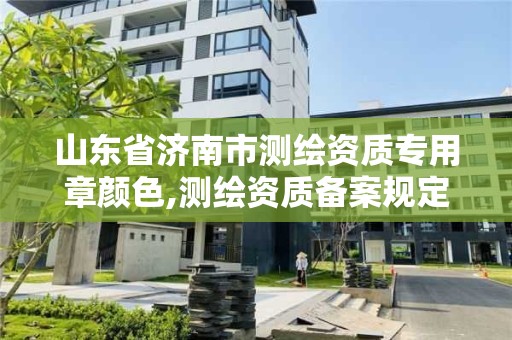 山東省濟南市測繪資質專用章顏色,測繪資質備案規定。