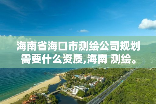 海南省海口市測(cè)繪公司規(guī)劃需要什么資質(zhì),海南 測(cè)繪。