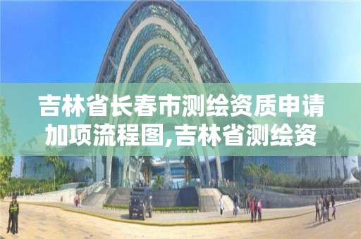 吉林省長春市測繪資質申請加項流程圖,吉林省測繪資質查詢。