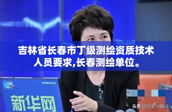 吉林省長春市丁級測繪資質技術人員要求,長春測繪單位。