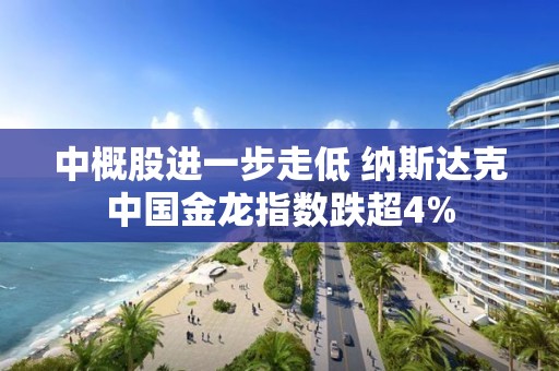 中概股進(jìn)一步走低 納斯達(dá)克中國(guó)金龍指數(shù)跌超4%