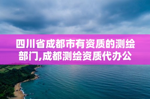 四川省成都市有資質的測繪部門,成都測繪資質代辦公司。