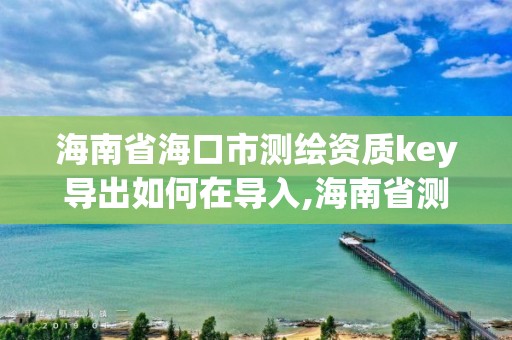 海南省?？谑袦y繪資質(zhì)key導(dǎo)出如何在導(dǎo)入,海南省測繪外來單位是不是放開。