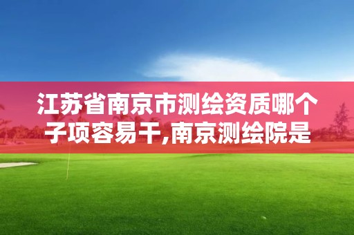 江蘇省南京市測繪資質哪個子項容易干,南京測繪院是事業單位嗎。