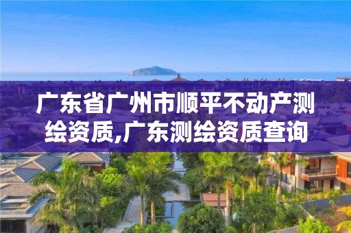 廣東省廣州市順平不動產測繪資質,廣東測繪資質查詢。