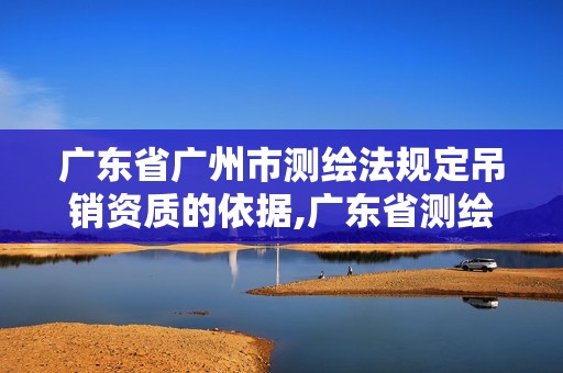 廣東省廣州市測繪法規(guī)定吊銷資質(zhì)的依據(jù),廣東省測繪資質(zhì)查詢。