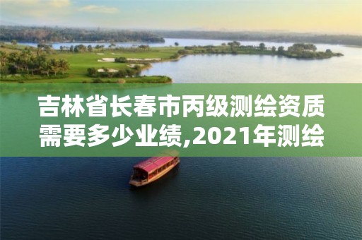 吉林省長春市丙級測繪資質需要多少業績,2021年測繪丙級資質申報條件。