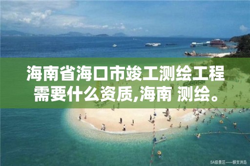 海南省海口市竣工測繪工程需要什么資質(zhì),海南 測繪。