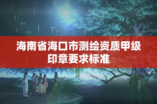 海南省海口市測(cè)繪資質(zhì)甲級(jí)印章要求標(biāo)準(zhǔn)