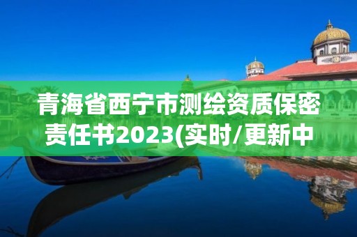 青海省西寧市測繪資質(zhì)保密責(zé)任書2023(實時/更新中)