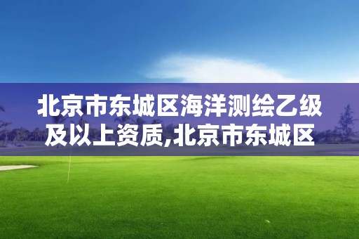 北京市東城區海洋測繪乙級及以上資質,北京市東城區海洋測繪乙級及以上資質公司。