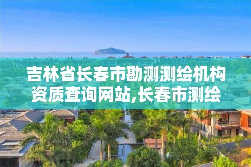 吉林省長春市勘測測繪機構資質查詢網站,長春市測繪公司招聘。