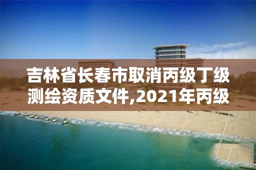 吉林省長春市取消丙級丁級測繪資質文件,2021年丙級測繪資質延期。