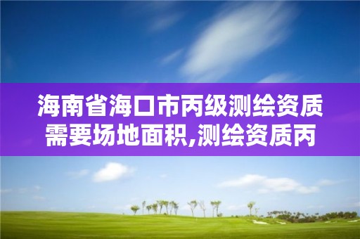 海南省海口市丙級測繪資質需要場地面積,測繪資質丙級業務范圍。