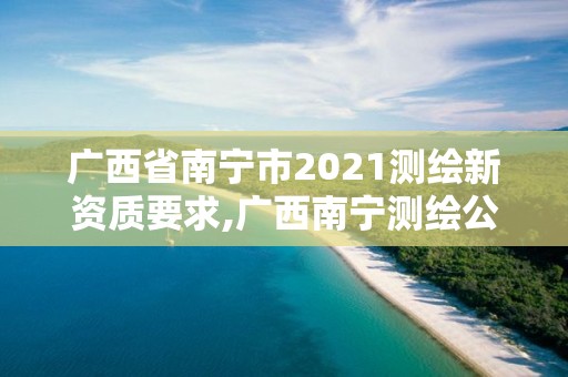 廣西省南寧市2021測繪新資質(zhì)要求,廣西南寧測繪公司排名。