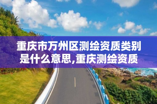 重慶市萬州區測繪資質類別是什么意思,重慶測繪資質乙級申報條件。