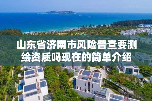 山東省濟南市風險普查要測繪資質嗎現在的簡單介紹