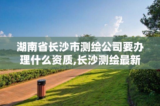 湖南省長沙市測繪公司要辦理什么資質(zhì),長沙測繪最新招聘。