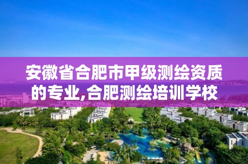 安徽省合肥市甲級測繪資質(zhì)的專業(yè),合肥測繪培訓(xùn)學(xué)校。