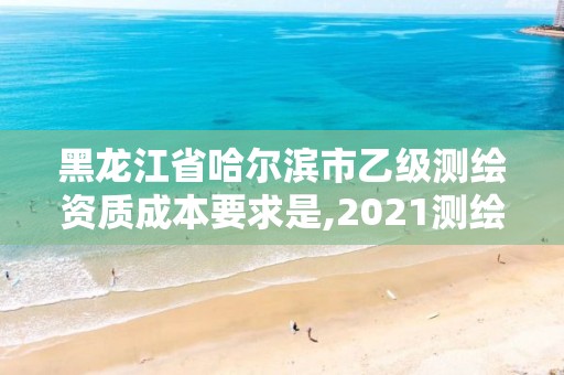 黑龍江省哈爾濱市乙級測繪資質(zhì)成本要求是,2021測繪乙級資質(zhì)要求。