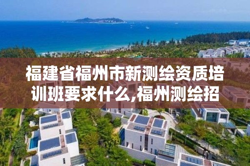 福建省福州市新測繪資質培訓班要求什么,福州測繪招聘。