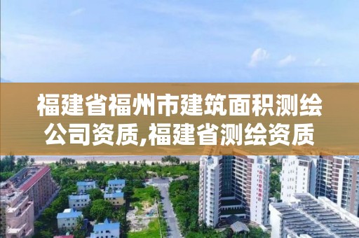 福建省福州市建筑面積測繪公司資質,福建省測繪資質查詢。