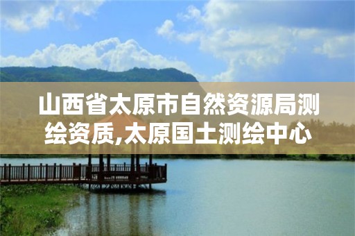 山西省太原市自然資源局測繪資質,太原國土測繪中心。