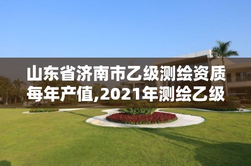 山東省濟南市乙級測繪資質每年產值,2021年測繪乙級資質申報制度。