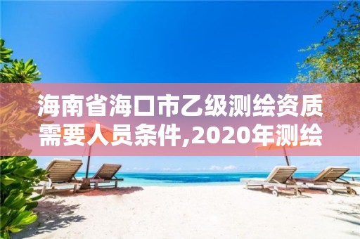 海南省海口市乙級測繪資質需要人員條件,2020年測繪乙級資質申報條件。