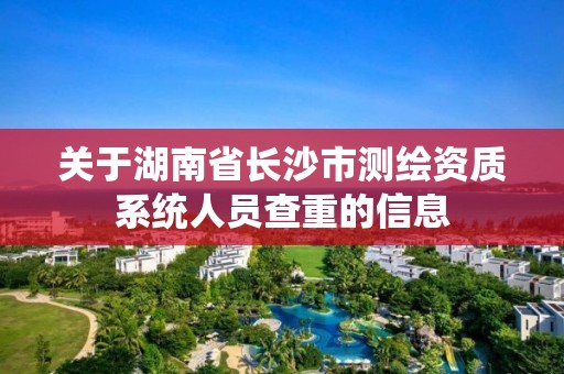 關于湖南省長沙市測繪資質系統人員查重的信息