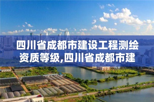 四川省成都市建設工程測繪資質等級,四川省成都市建設工程測繪資質等級是多少。