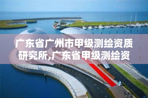 廣東省廣州市甲級測繪資質研究所,廣東省甲級測繪資質單位有多少。