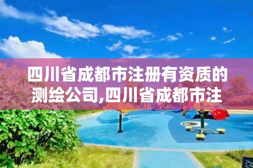 四川省成都市注冊有資質的測繪公司,四川省成都市注冊有資質的測繪公司名單。