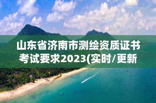 山東省濟南市測繪資質(zhì)證書考試要求2023(實時/更新中)