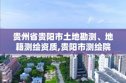 貴州省貴陽市土地勘測、地籍測繪資質,貴陽市測繪院機構代碼。