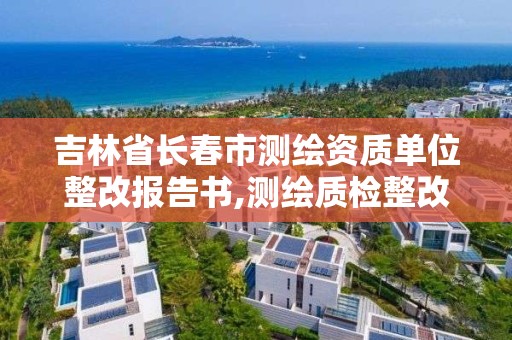 吉林省長春市測繪資質單位整改報告書,測繪質檢整改報告怎么寫。