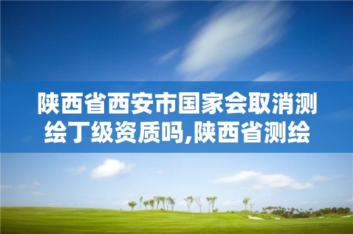 陜西省西安市國家會取消測繪丁級資質嗎,陜西省測繪資質延期公告。