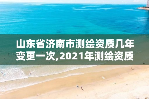 山東省濟(jì)南市測(cè)繪資質(zhì)幾年變更一次,2021年測(cè)繪資質(zhì)延期山東。