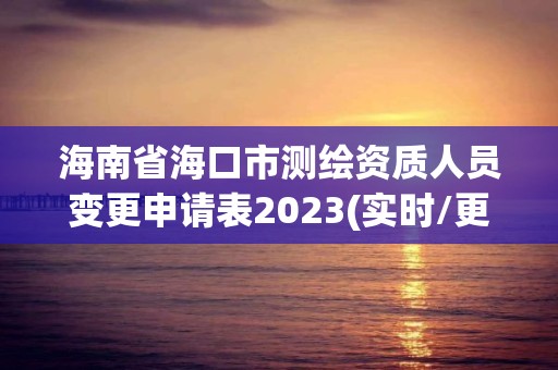 海南省海口市測繪資質人員變更申請表2023(實時/更新中)